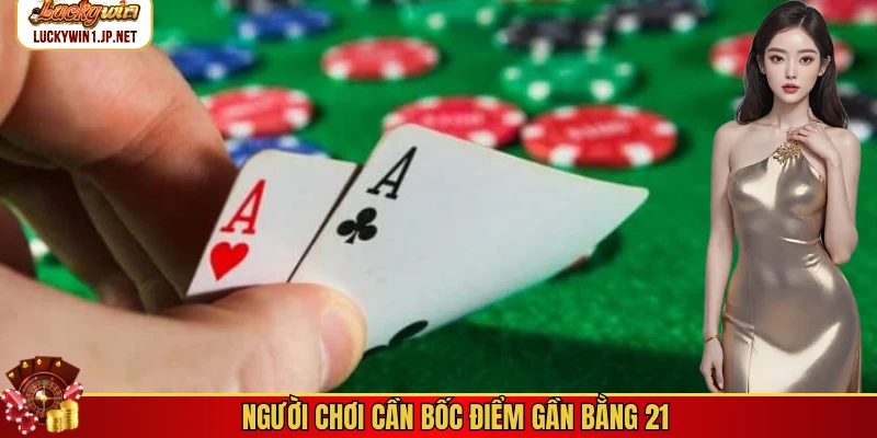 Người chơi cần bốc điểm gần bằng 21