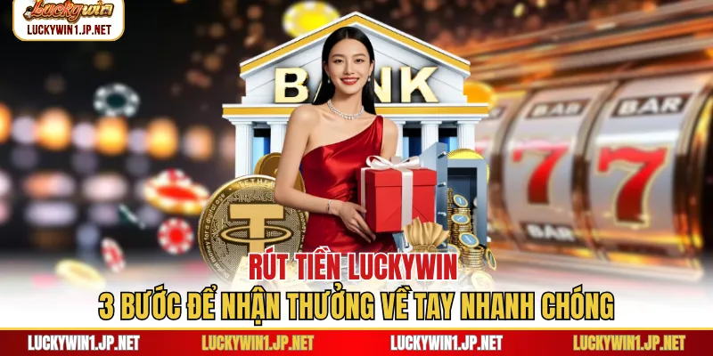 Rút Tiền Luckywin - 3 Bước Để Nhận Thưởng Về Tay Nhanh Chóng